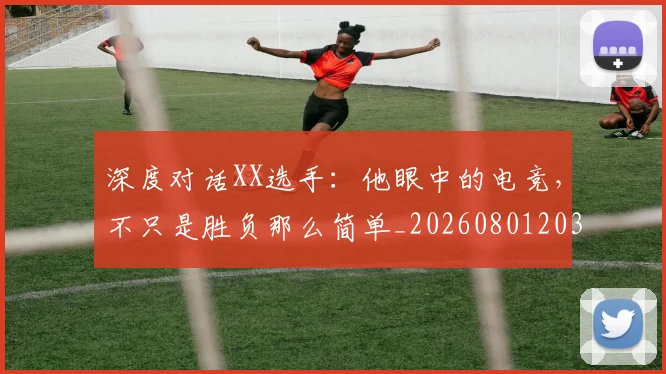 深度对话XX选手：他眼中的电竞，不只是胜负那么简单_20260801203235