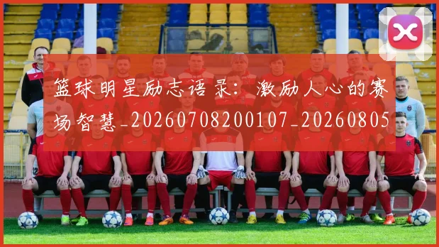 篮球明星励志语录：激励人心的赛场智慧_20260708200107_20260805165731