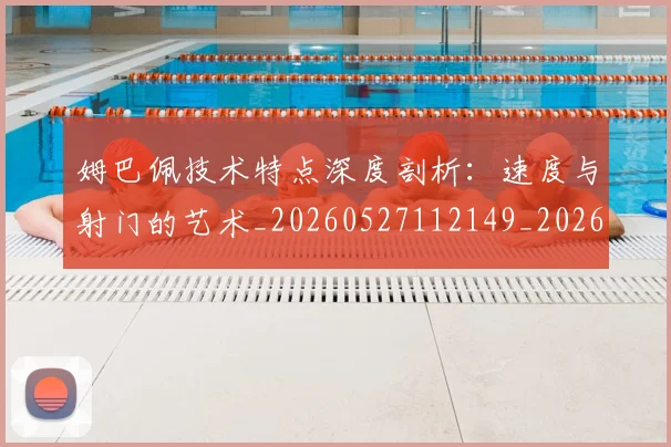 姆巴佩技术特点深度剖析：速度与射门的艺术_20260527112149_20260720185702