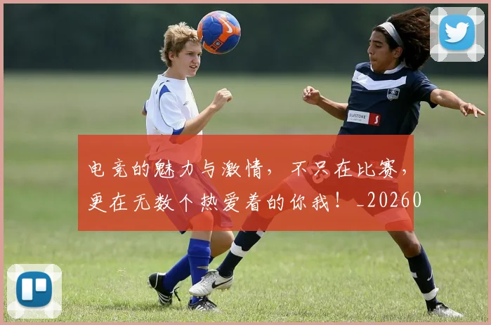 电竞的魅力与激情，不只在比赛，更在无数个热爱着的你我！_20260708193510_20260802162640