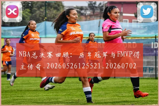 NBA总决赛回顾：历年冠军与FMVP得主传奇_20260526125521_20260702195130_20260714213306