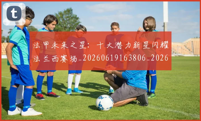 法甲未来之星:十大潜力新星闪耀法兰西赛场_20260619163806_20260801172237