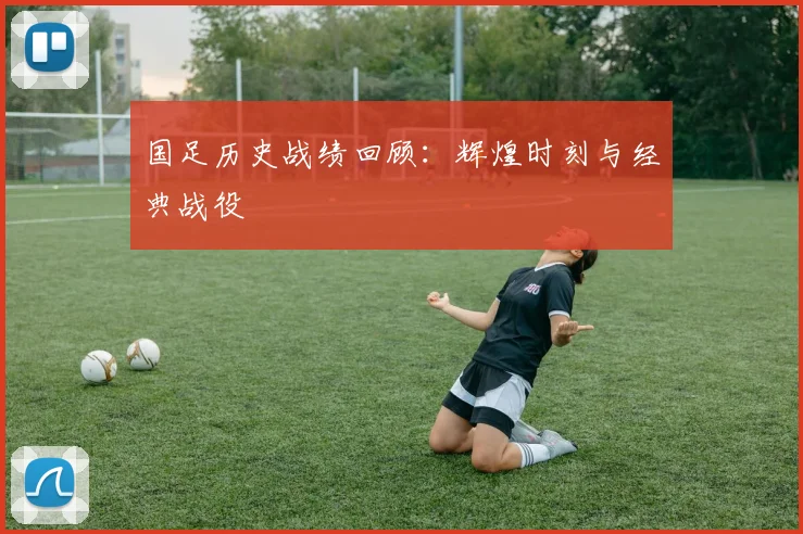 国足历史战绩回顾：辉煌时刻与经典战役