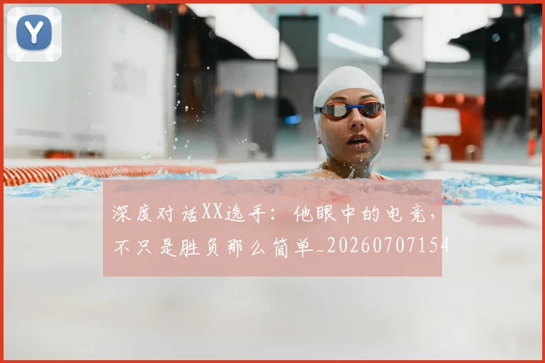 深度对话XX选手:他眼中的电竞,不只是胜负那么简单_20260707154448