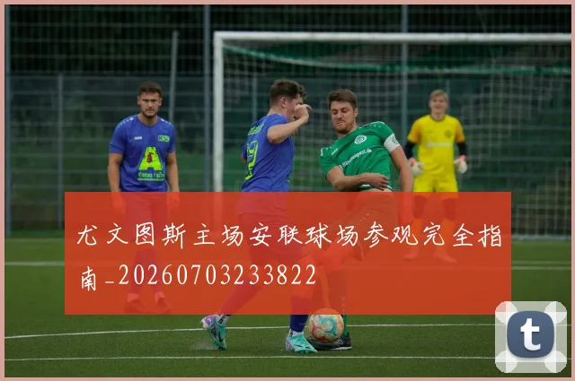 尤文图斯主场安联球场参观完全指南_20260703233822