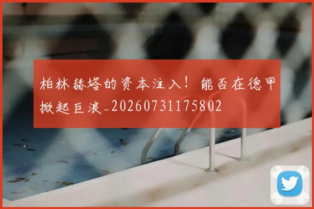 柏林赫塔的资本注入!能否在德甲掀起巨浪_20260731175802
