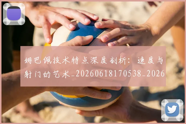 姆巴佩技术特点深度剖析：速度与射门的艺术_20260618170538_20260703231710