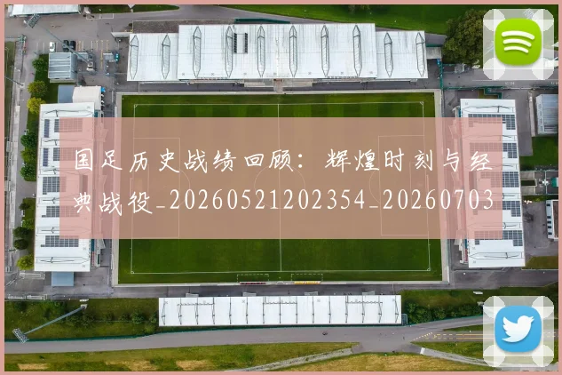国足历史战绩回顾：辉煌时刻与经典战役_20260521202354_20260703223307