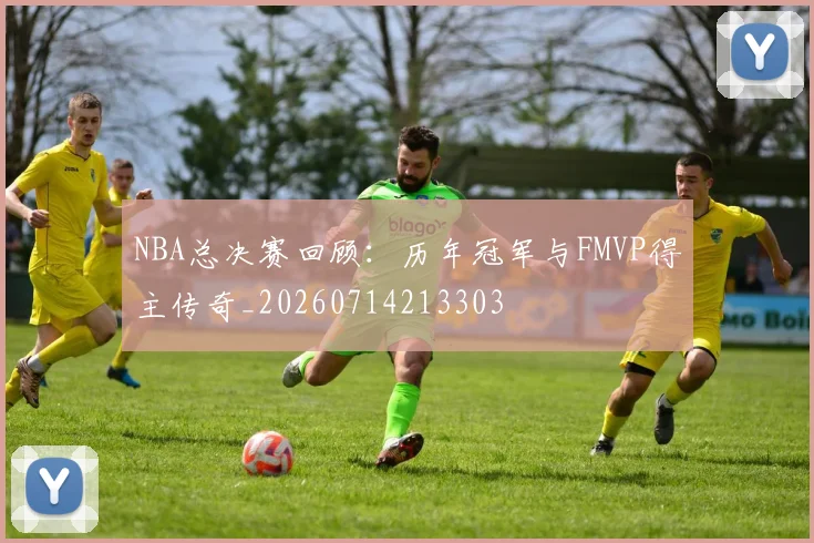 NBA总决赛回顾：历年冠军与FMVP得主传奇_20260714213303