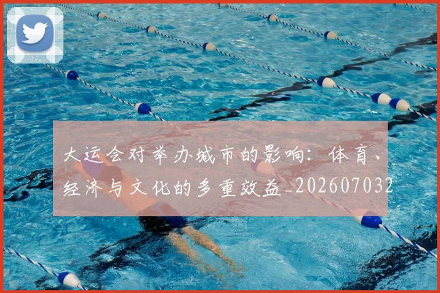 大运会对举办城市的影响：体育、经济与文化的多重效益_20260703225556_20260719171628