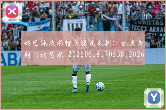 姆巴佩技术特点深度剖析：速度与射门的艺术_20260618170538_20260703231710