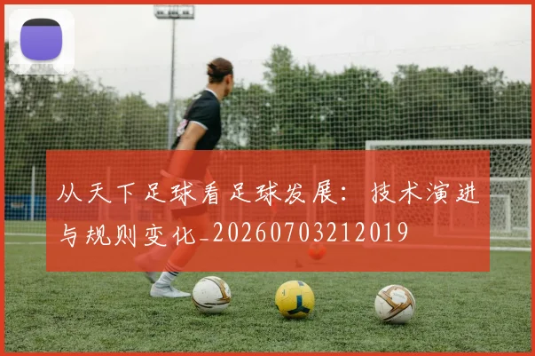 从天下足球看足球发展：技术演进与规则变化_20260703212019