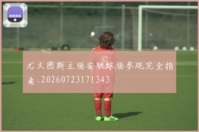 尤文图斯主场安联球场参观完全指南_20260723171343