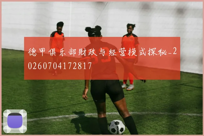 德甲俱乐部财政与经营模式探秘_20260704172817