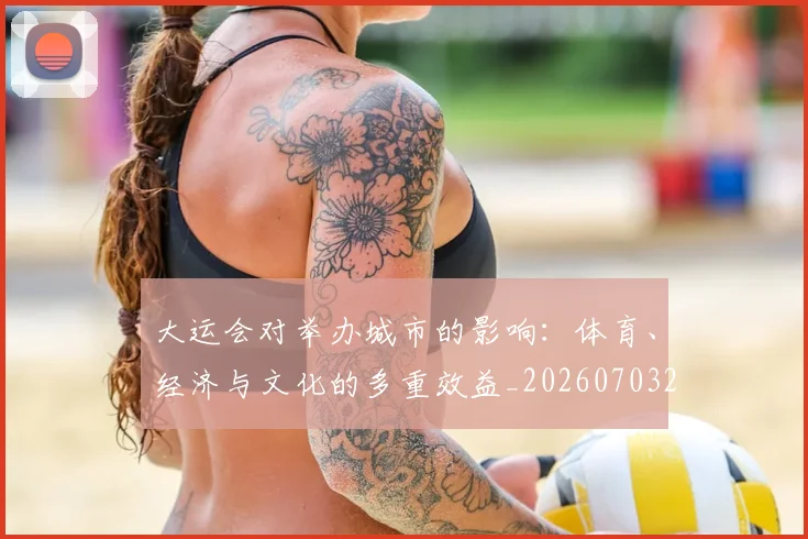 大运会对举办城市的影响：体育、经济与文化的多重效益_20260703225556_20260719171628