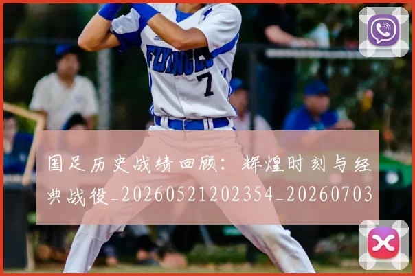 国足历史战绩回顾：辉煌时刻与经典战役_20260521202354_20260703223307