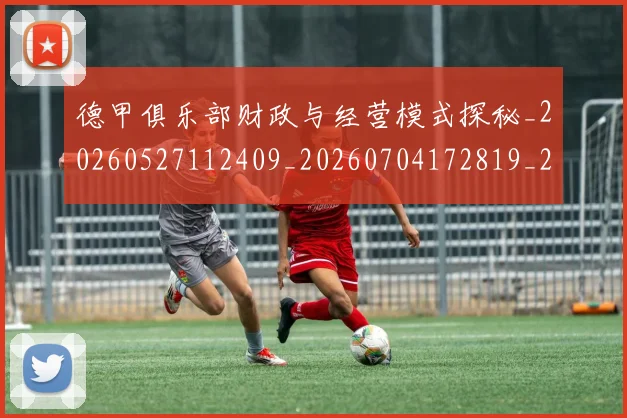 德甲俱乐部财政与经营模式探秘_20260527112409_20260704172819_20260722160838