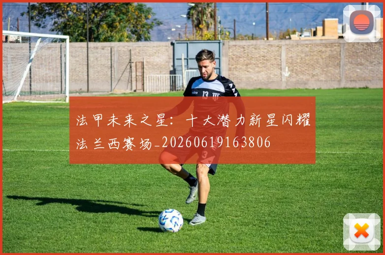 法甲未来之星：十大潜力新星闪耀法兰西赛场_20260619163806