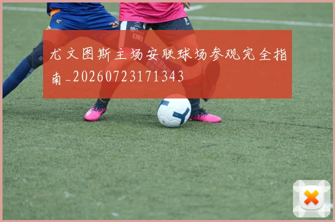 尤文图斯主场安联球场参观完全指南_20260723171343