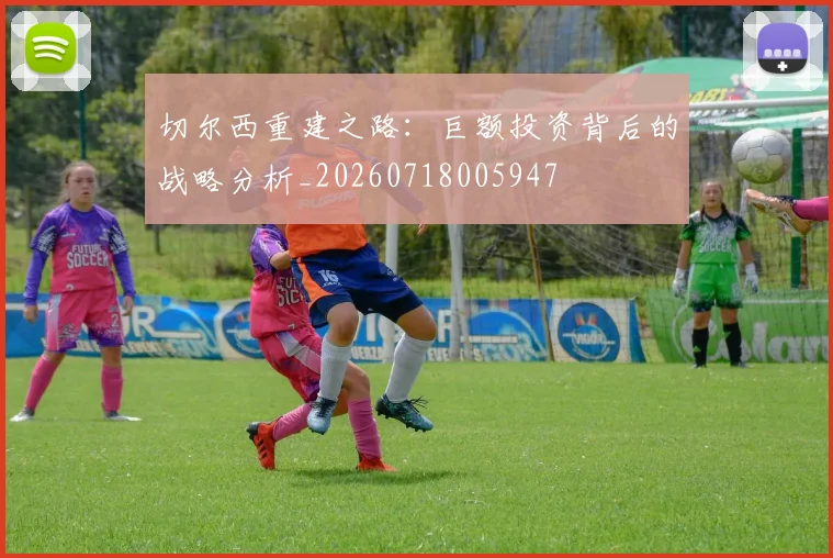 切尔西重建之路：巨额投资背后的战略分析_20260718005947