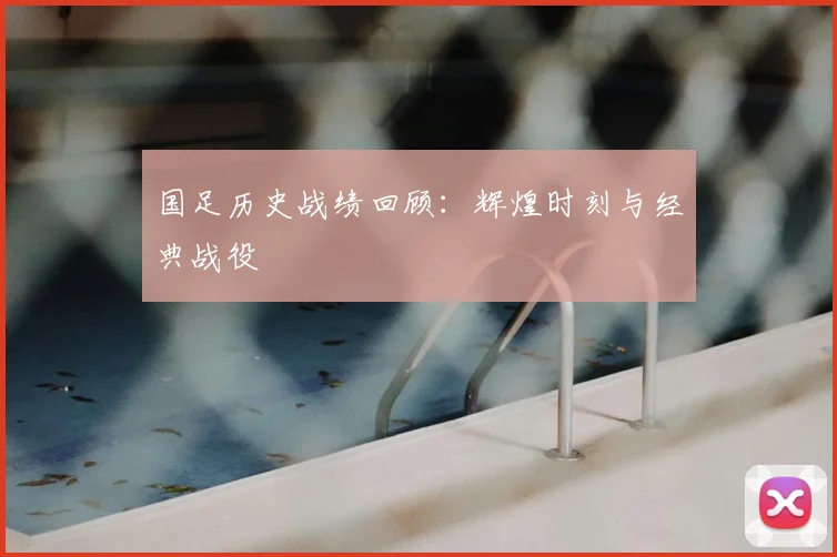 国足历史战绩回顾：辉煌时刻与经典战役
